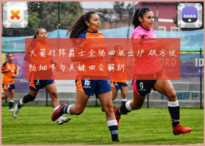 火箭对阵爵士全场回放出炉 双方攻防细节与关键回合解析