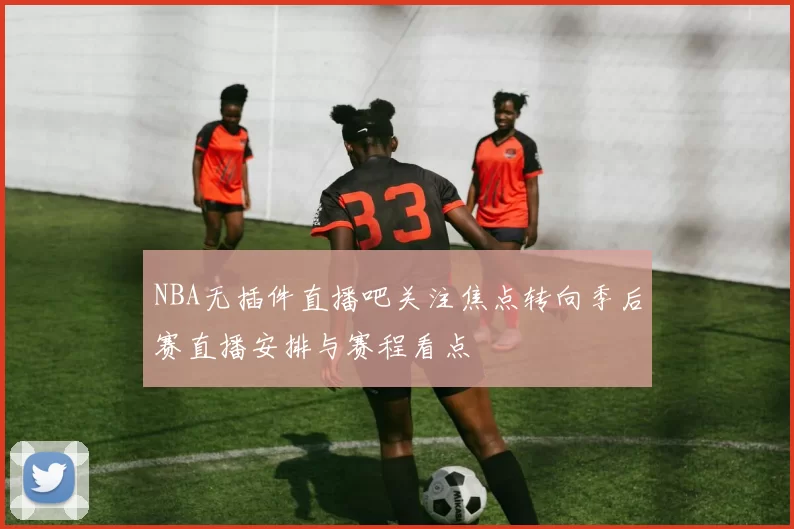 NBA无插件直播吧关注焦点转向季后赛直播安排与赛程看点