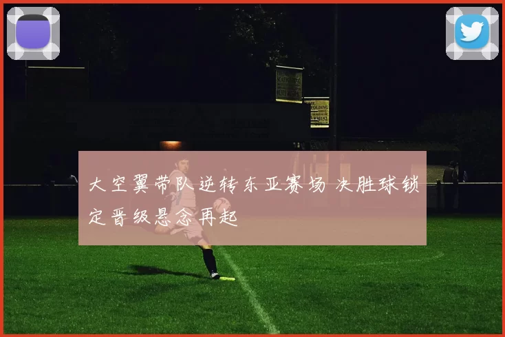 大空翼带队逆转东亚赛场 决胜球锁定晋级悬念再起