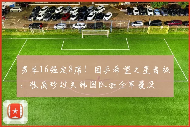 男单16强定8席！国乒希望之星晋级，张禹珍过关韩国队拒全军覆没