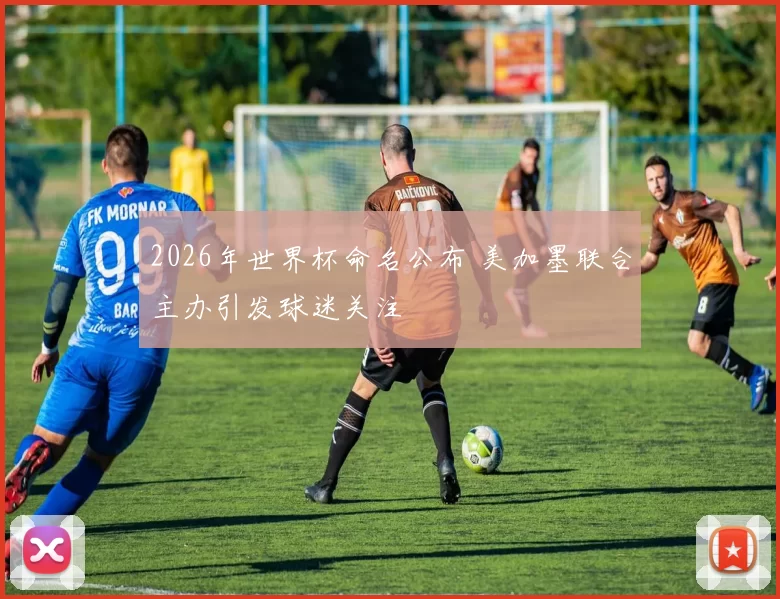 2026年世界杯命名公布 美加墨联合主办引发球迷关注