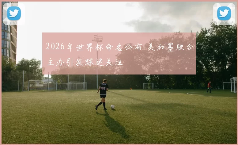 2026年世界杯命名公布 美加墨联合主办引发球迷关注