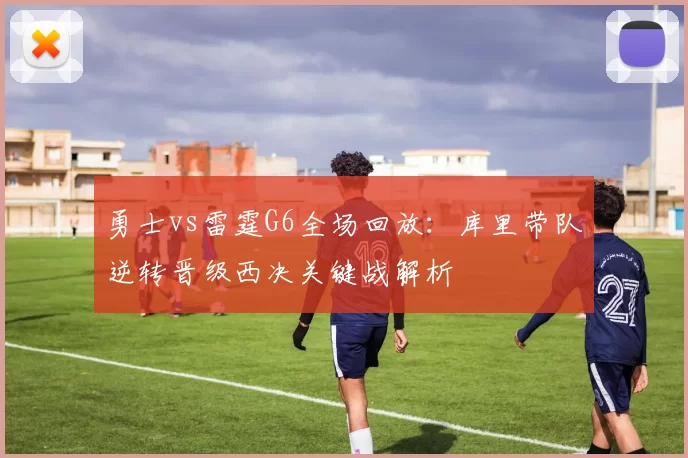 勇士vs雷霆G6全场回放：库里带队逆转晋级西决关键战解析