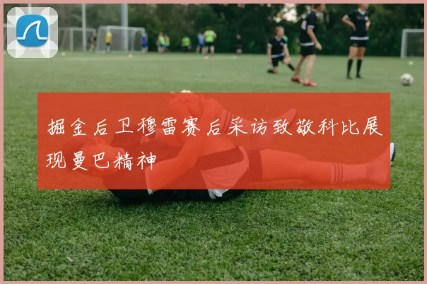 掘金后卫穆雷赛后采访致敬科比展现曼巴精神