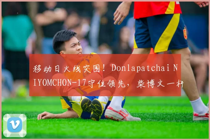 移动日火线突围！Donlapatchai NIYOMCHON-17守住领先，柴博文一杆之差强势紧咬