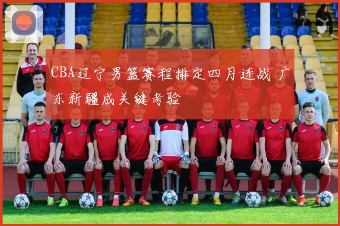 CBA辽宁男篮赛程排定四月连战 广东新疆成关键考验