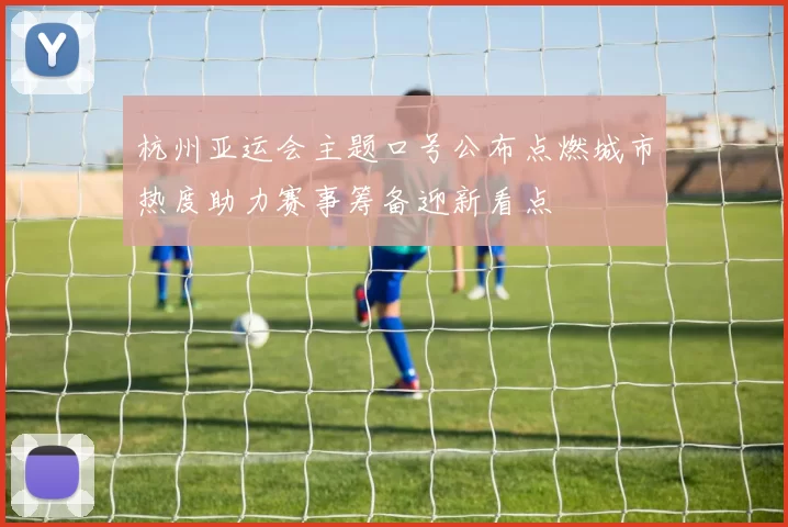 杭州亚运会主题口号公布点燃城市热度助力赛事筹备迎新看点
