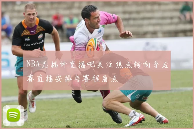 NBA无插件直播吧关注焦点转向季后赛直播安排与赛程看点