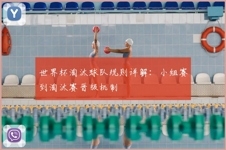 世界杯淘汰球队规则详解:小组赛到淘汰赛晋级机制