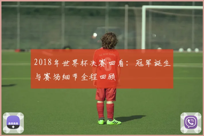 2018年世界杯决赛回看:冠军诞生与赛场细节全程回顾