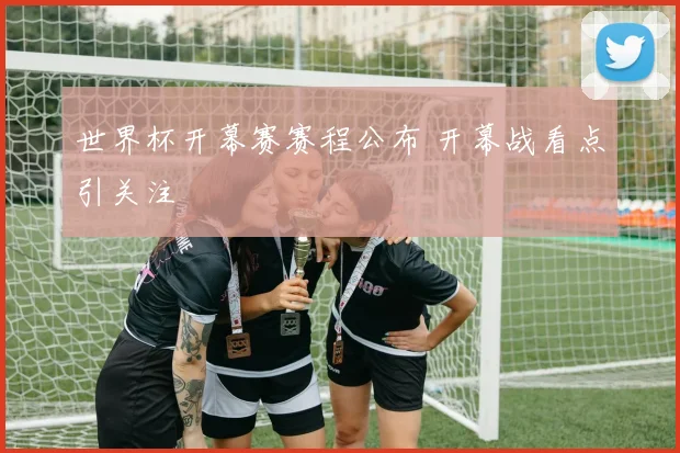 世界杯开幕赛赛程公布 开幕战看点引关注