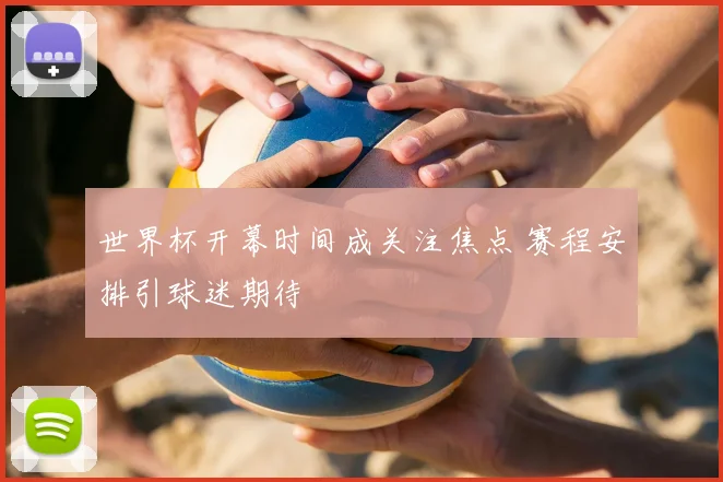 世界杯开幕时间成关注焦点 赛程安排引球迷期待