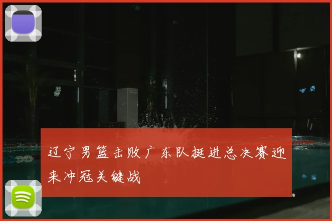 辽宁男篮击败广东队挺进总决赛迎来冲冠关键战