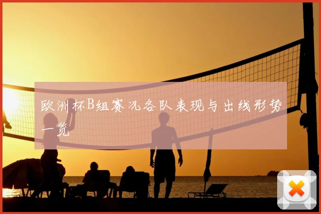欧洲杯B组赛况各队表现与出线形势一览