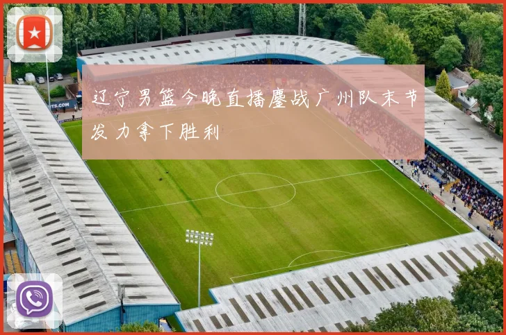 辽宁男篮今晚直播鏖战广州队末节发力拿下胜利