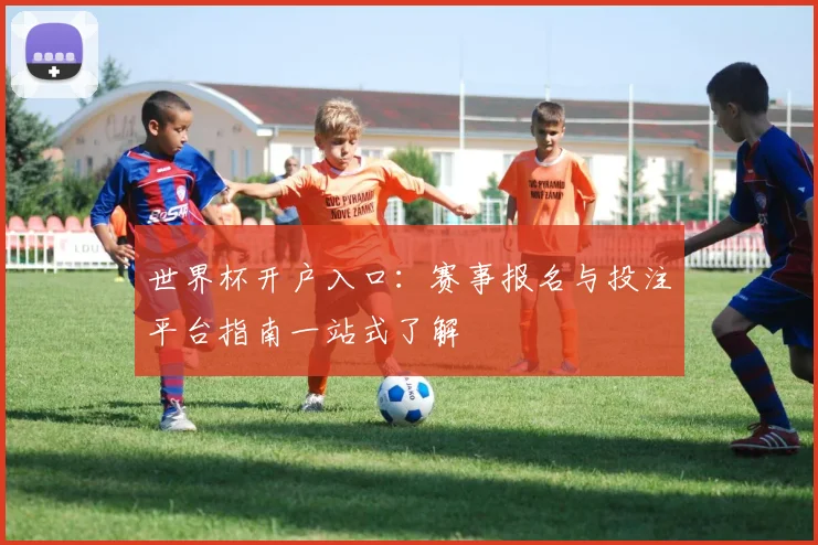 世界杯开户入口:赛事报名与投注平台指南一站式了解
