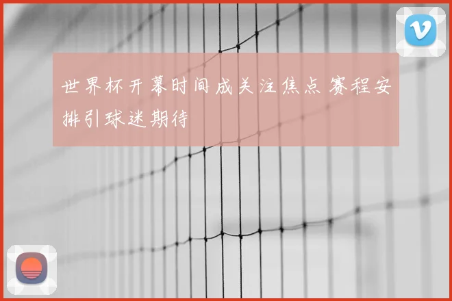 世界杯开幕时间成关注焦点 赛程安排引球迷期待