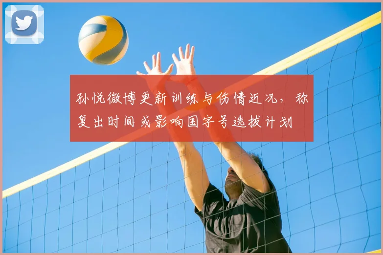 孙悦微博更新训练与伤情近况，称复出时间或影响国字号选拔计划