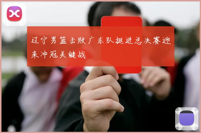 辽宁男篮击败广东队挺进总决赛迎来冲冠关键战