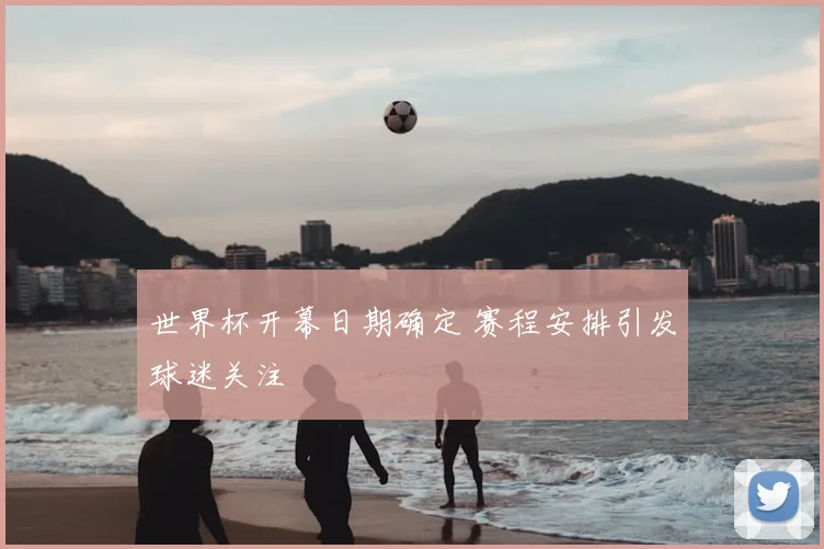 世界杯开幕日期确定 赛程安排引发球迷关注