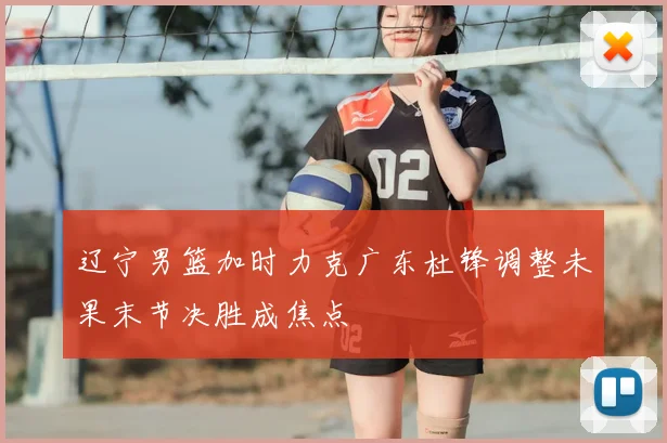 辽宁男篮加时力克广东杜锋调整未果末节决胜成焦点