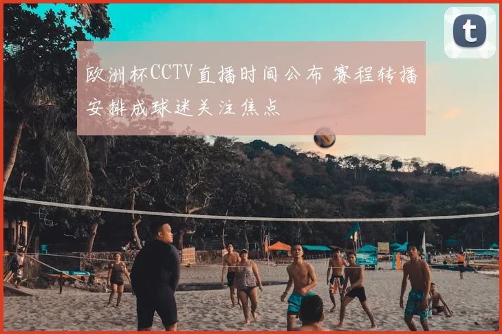 欧洲杯CCTV直播时间公布 赛程转播安排成球迷关注焦点