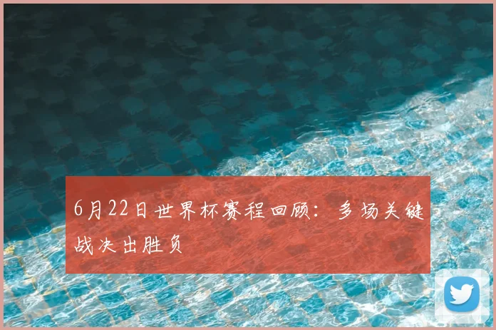 6月22日世界杯赛程回顾:多场关键战决出胜负