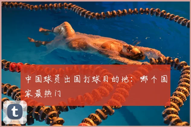中国球员出国打球目的地:哪个国家最热门