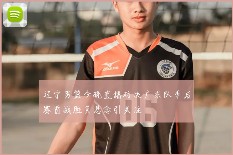 辽宁男篮今晚直播对决广东队季后赛首战胜负悬念引关注
