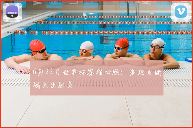 6月22日世界杯赛程回顾:多场关键战决出胜负