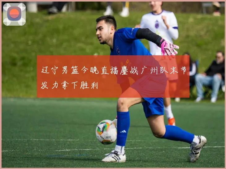辽宁男篮今晚直播鏖战广州队末节发力拿下胜利