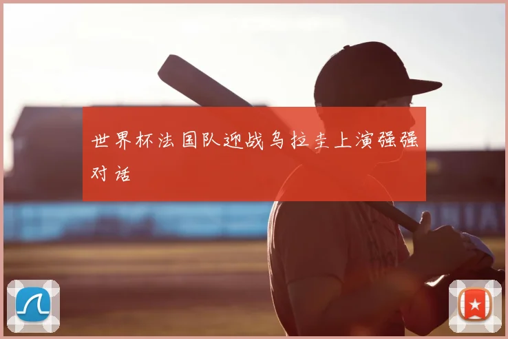 世界杯法国队迎战乌拉圭上演强强对话