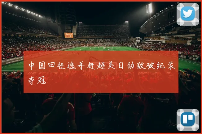 中国田径选手赶超美日劲敌破纪录夺冠