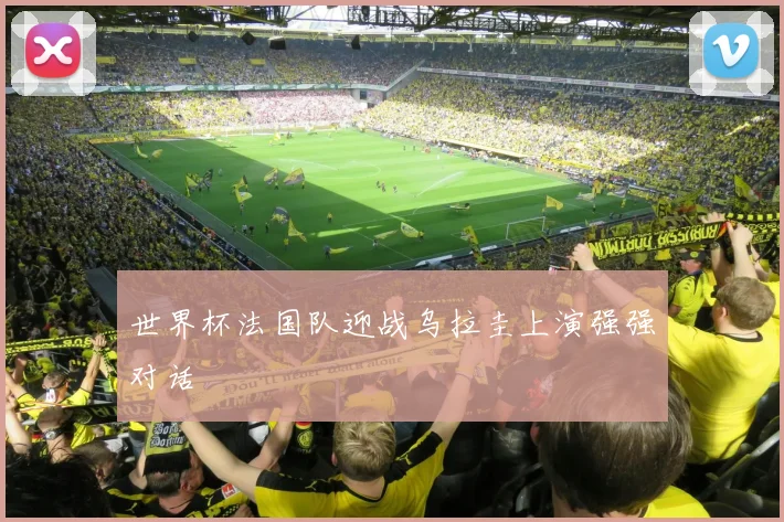 世界杯法国队迎战乌拉圭上演强强对话