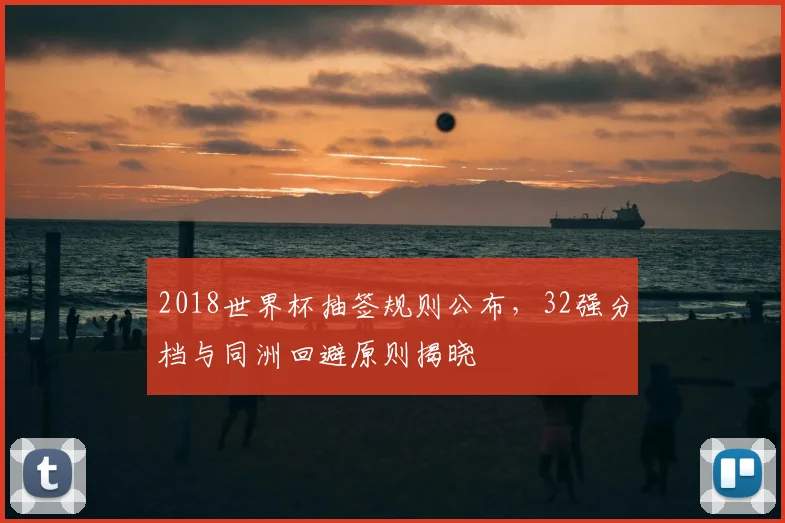 2018世界杯抽签规则公布,32强分档与同洲回避原则揭晓