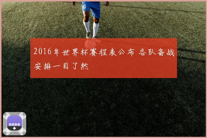2016年世界杯赛程表公布 各队备战安排一目了然