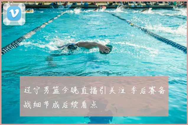 辽宁男篮今晚直播引关注 季后赛备战细节成后续看点