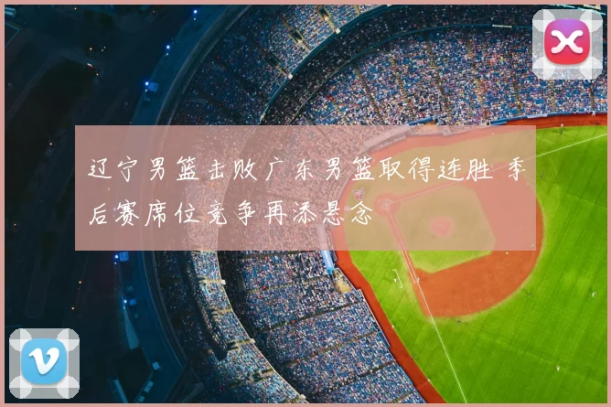 辽宁男篮击败广东男篮取得连胜 季后赛席位竞争再添悬念
