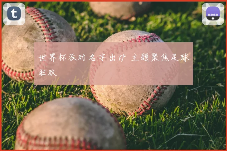 世界杯派对名字出炉 主题聚焦足球狂欢