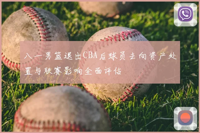 八一男篮退出CBA后球员去向资产处置与联赛影响全面评估
