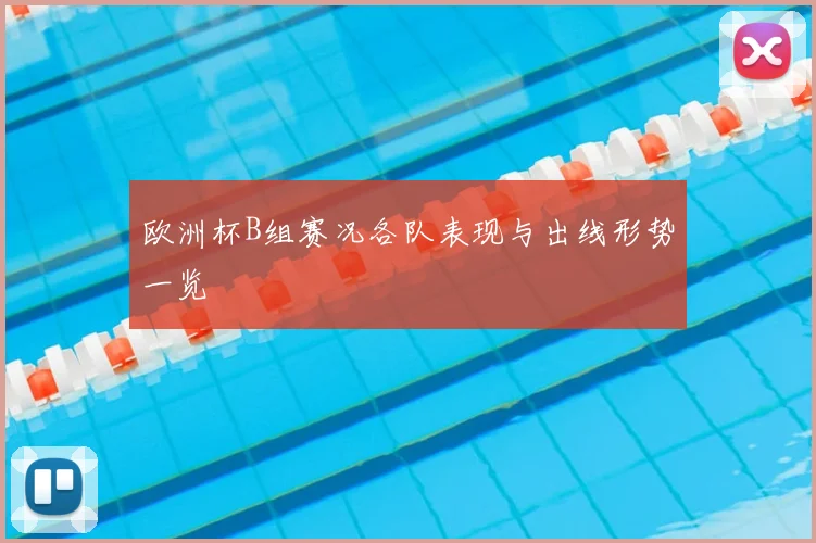 欧洲杯B组赛况各队表现与出线形势一览