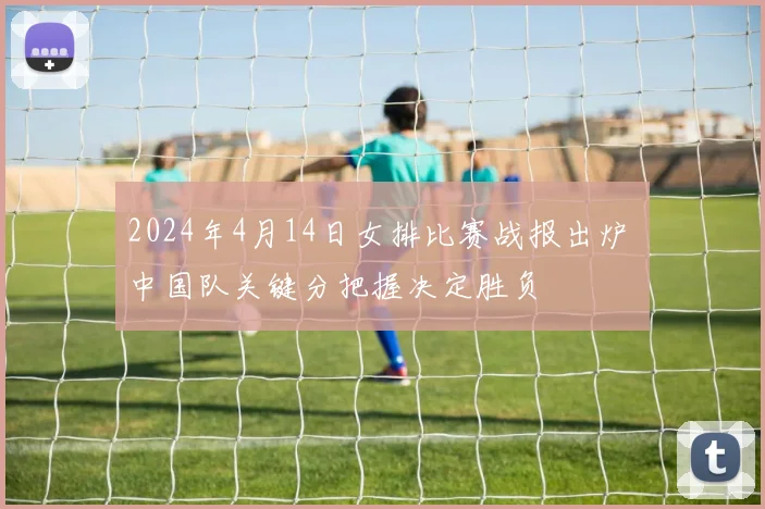 2024年4月14日女排比赛战报出炉 中国队关键分把握决定胜负